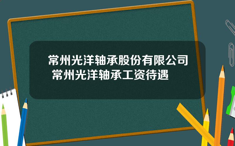 常州光洋轴承股份有限公司 常州光洋轴承工资待遇